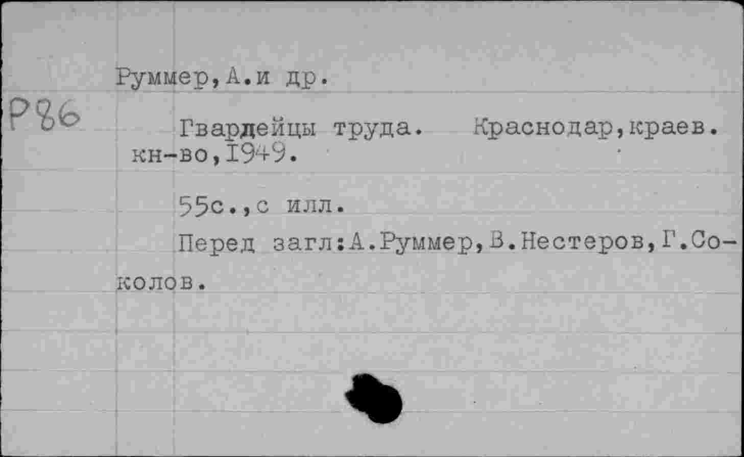 ﻿Руммер,А.и др.
Гвардейцы труда. Краснодар,краев, кн-во,1949.
55с.,с илл.
Перед загл:А.Руммер,В.Нестеров,Г.Со
КОЛОВ•